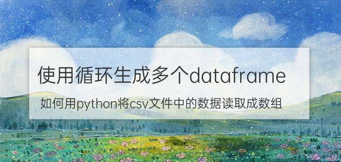 使用循环生成多个dataframe 如何用python将csv文件中的数据读取成数组？